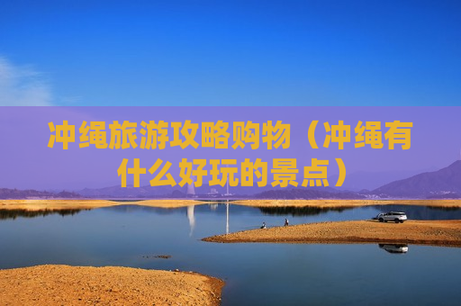 冲绳旅游攻略购物（冲绳有什么好玩的景点）