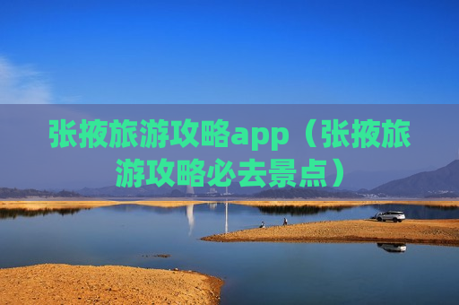 张掖旅游攻略app（张掖旅游攻略必去景点）