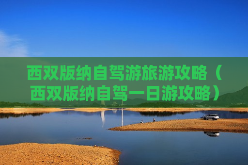 西双版纳自驾游旅游攻略（西双版纳自驾一日游攻略）