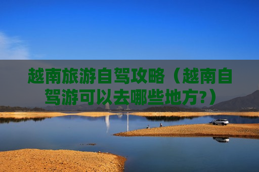 越南旅游自驾攻略（越南自驾游可以去哪些地方?）