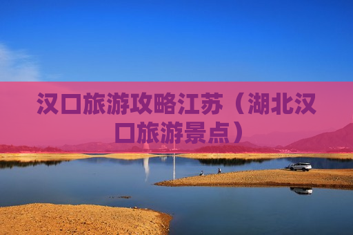 汉口旅游攻略江苏（湖北汉口旅游景点）