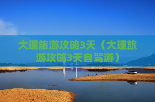 大理旅游攻略3天（大理旅游攻略3天自驾游）