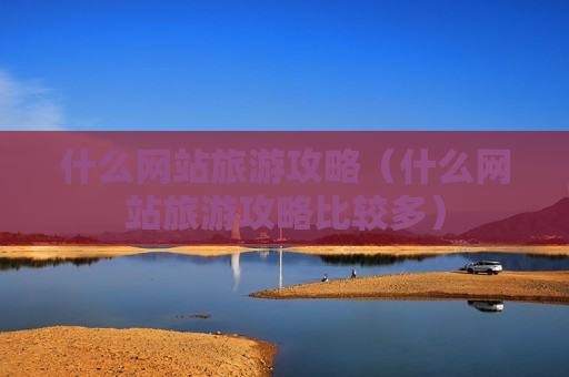 什么网站旅游攻略（什么网站旅游攻略比较多）