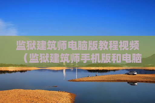 监狱建筑师电脑版教程视频（监狱建筑师手机版和电脑版的区别）