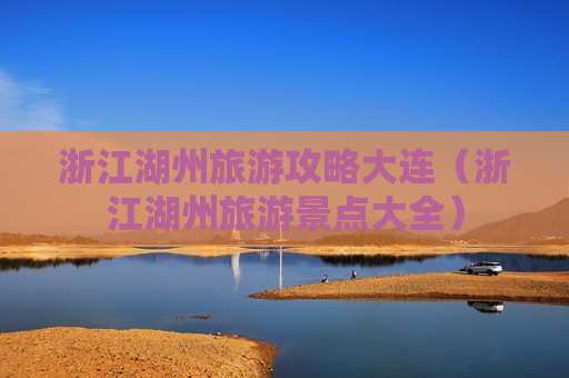 浙江湖州旅游攻略大连（浙江湖州旅游景点大全）