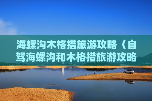 海螺沟木格措旅游攻略（自驾海螺沟和木格措旅游攻略）