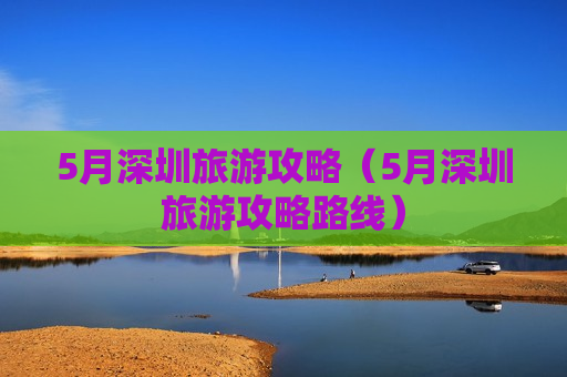 5月深圳旅游攻略（5月深圳旅游攻略路线）