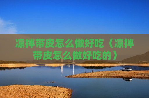 凉拌带皮怎么做好吃（凉拌带皮怎么做好吃的）