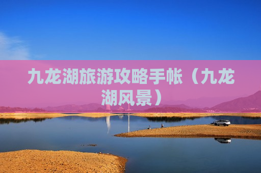 九龙湖旅游攻略手帐（九龙湖风景）