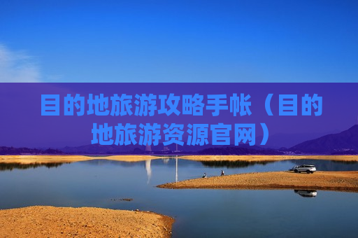 目的地旅游攻略手帐（目的地旅游资源官网）