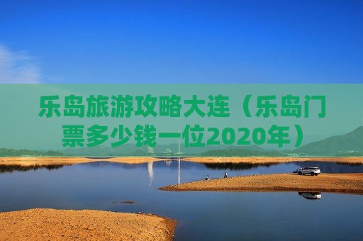 乐岛旅游攻略大连（乐岛门票多少钱一位2020年）