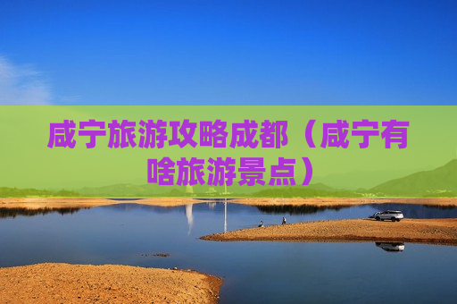 咸宁旅游攻略成都（咸宁有啥旅游景点）