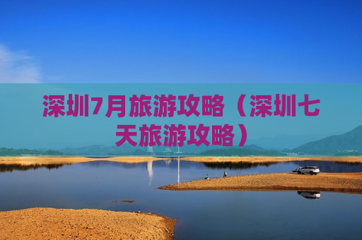 深圳7月旅游攻略（深圳七天旅游攻略）