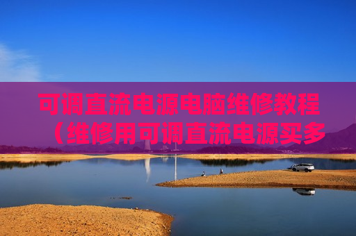 可调直流电源电脑维修教程（维修用可调直流电源买多大）