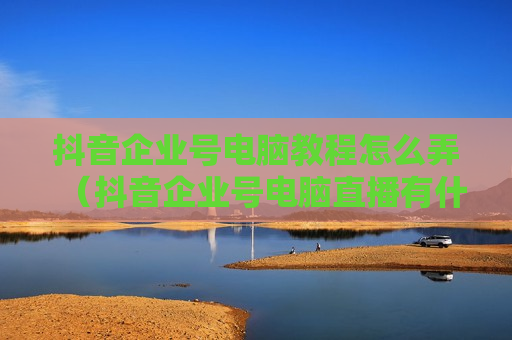 抖音企业号电脑教程怎么弄（抖音企业号电脑直播有什么门槛）