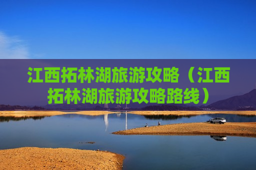 江西拓林湖旅游攻略（江西拓林湖旅游攻略路线）