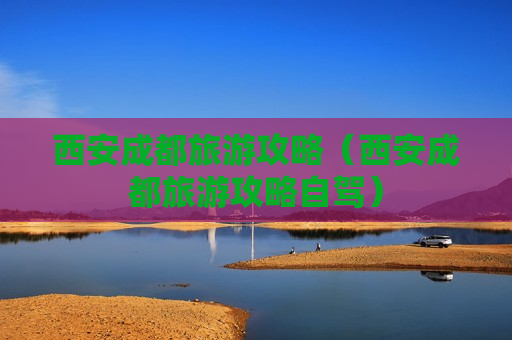 西安成都旅游攻略（西安成都旅游攻略自驾）