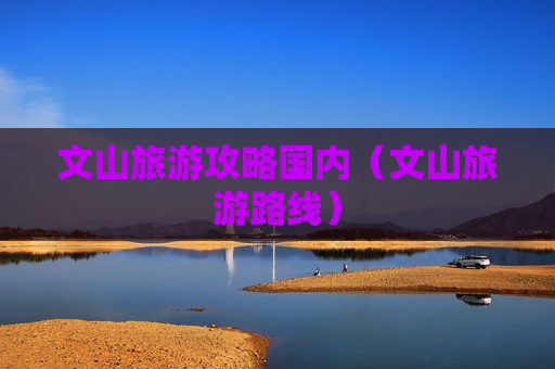 文山旅游攻略国内（文山旅游路线）