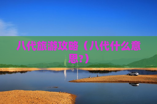 八代旅游攻略（八代什么意思?）