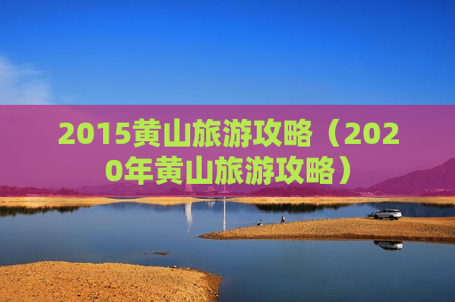 2015黄山旅游攻略（2020年黄山旅游攻略）