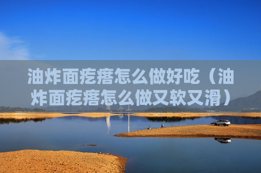 油炸面疙瘩怎么做好吃（油炸面疙瘩怎么做又软又滑）