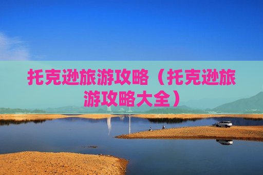 托克逊旅游攻略（托克逊旅游攻略大全）