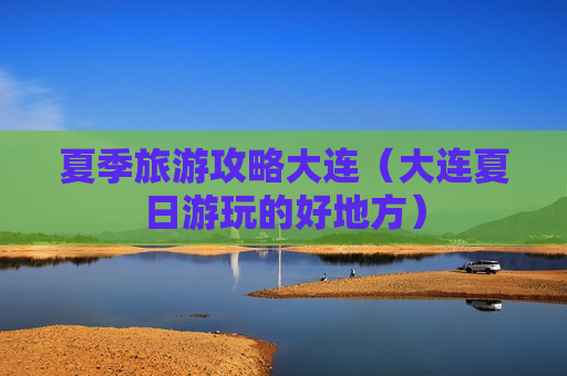 夏季旅游攻略大连（大连夏日游玩的好地方）