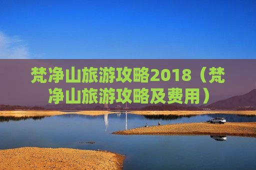 梵净山旅游攻略2018（梵净山旅游攻略及费用）