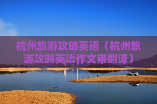 杭州旅游攻略英语（杭州旅游攻略英语作文带翻译）