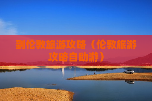 到伦敦旅游攻略（伦敦旅游攻略自助游）