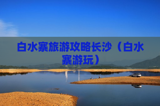 白水寨旅游攻略长沙（白水寨游玩）