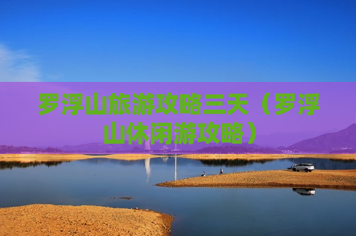 罗浮山旅游攻略三天（罗浮山休闲游攻略）