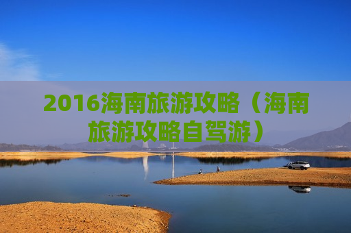 2016海南旅游攻略（海南旅游攻略自驾游）