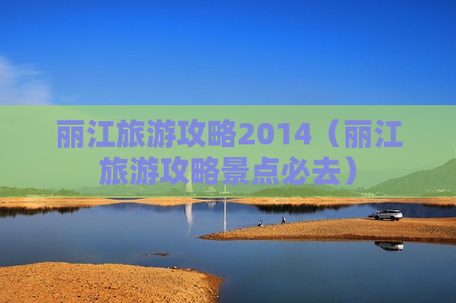 丽江旅游攻略2014（丽江旅游攻略景点必去）