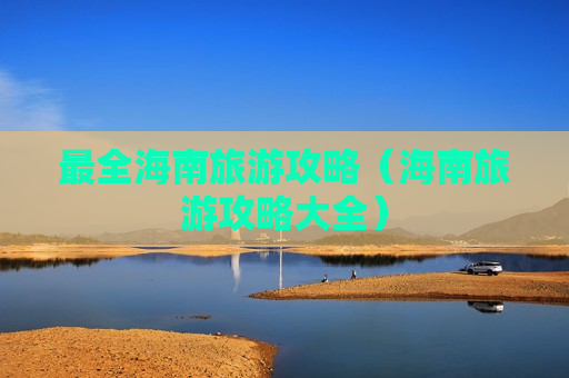 最全海南旅游攻略（海南旅游攻略大全）