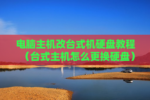 电脑主机改台式机硬盘教程（台式主机怎么更换硬盘）