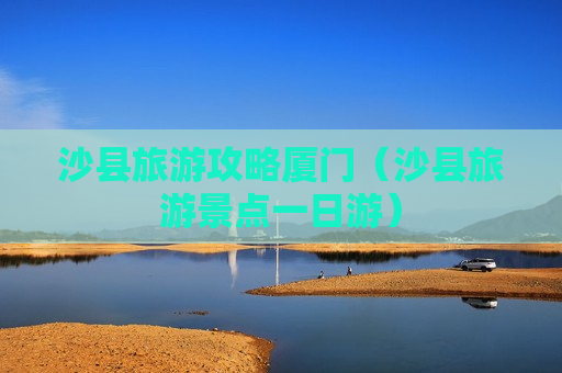 沙县旅游攻略厦门（沙县旅游景点一日游）