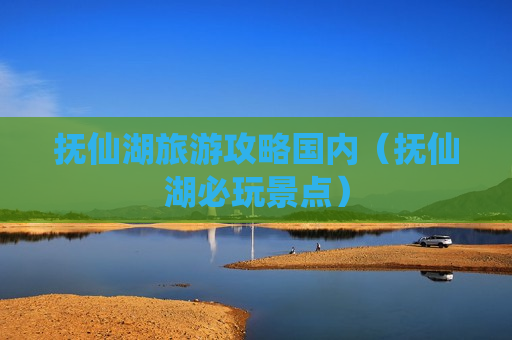 抚仙湖旅游攻略国内（抚仙湖必玩景点）