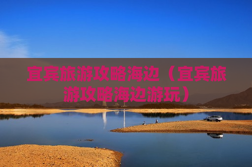 宜宾旅游攻略海边（宜宾旅游攻略海边游玩）