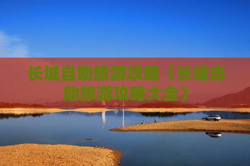 长城自助旅游攻略（长城自助旅游攻略大全）