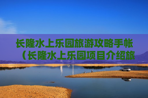 长隆水上乐园旅游攻略手帐（长隆水上乐园项目介绍旅游攻略）