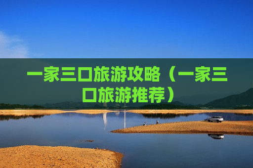 一家三口旅游攻略（一家三口旅游推荐）