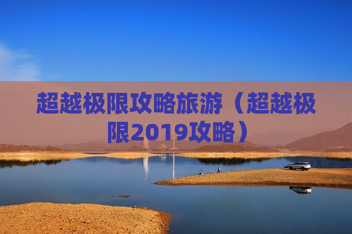 超越极限攻略旅游（超越极限2019攻略）