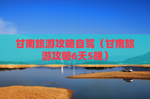 甘南旅游攻略自驾（甘南旅游攻略6天5晚）