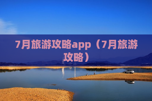 7月旅游攻略app（7月旅游攻略）