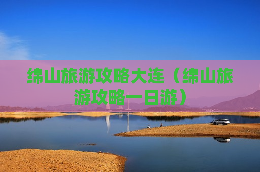 绵山旅游攻略大连（绵山旅游攻略一日游）