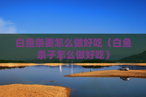 白鱼条要怎么做好吃（白鱼条子怎么做好吃）