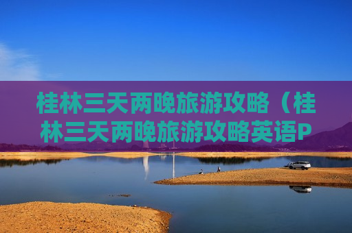 桂林三天两晚旅游攻略（桂林三天两晚旅游攻略英语PPT）