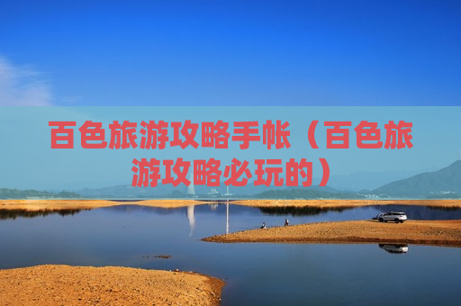 百色旅游攻略手帐（百色旅游攻略必玩的）