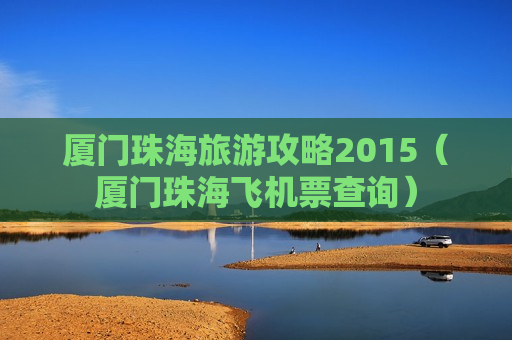 厦门珠海旅游攻略2015（厦门珠海飞机票查询）